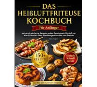 Das Heißluftfritteuse Kochbuch für Anfänger: +150 leckere & einfache Rezepte voller Geschmack für Airfryer - alle mit Farbfotos. Von Frühstück über Familiengerichte bis zum Backen für alle Modelle