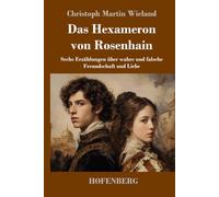 Das Hexameron von Rosenhain: Sechs Erzählungen über wahre und falsche Freundschaft und Liebe