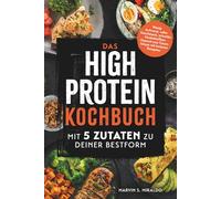 Das High Protein Kochbuch: Mit 5 Zutaten zu deiner Bestform - Wenig Aufwand, voller Geschmack, schneller Muskelaufbau: Gesund zum Traumkörper mit leckeren Rezepten