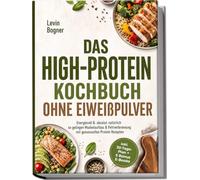 Das High-Protein Kochbuch ohne Eiweißpulver: Energievoll & absolut natürlich - so gelingen Muskelaufbau & Fettverbrennung mit genussvollen Protein Rezepten - inkl. 30-Tage-Plan + 5 Bonus E-Books