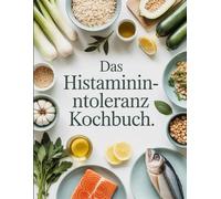 Das Histaminintoleranz Kochbuch: Lecker essen trotz Unverträglichkeit Histaminarme Rezepte für mehr Lebensqualität und Wohlbefinden