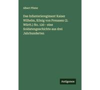 Das Infanterieregiment Kaiser Wilhelm, König von Preussen (2. Württ.) No. 120 - eine Soldatengeschichte aus drei Jahrhunderten