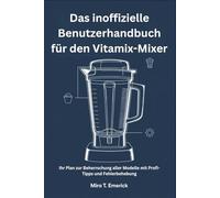 Das inoffizielle Benutzerhandbuch für den Vitamix-Mixer: Ihr Plan zur Beherrschung aller Modelle mit Profi-Tipps und Fehlerbehebung