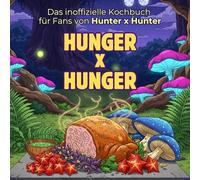 Das inoffizielle Kochbuch für Fans von Hunter x Hunter: Hunger x Hunger. 40 Rezepte für jedes Kochlevel: schnell, lecker, einfach