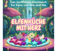 Das inoffizielle Kochbuch für Fans von Mia and Me: Elfenküche mit Herz. 40 Rezepte für jedes Kochlevel: schnell, lecker, einfach