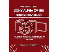 DAS INOFFIZIELLE SONY ALPHA ZV-E10 BENUTZERHANDBUCH: Der einfache Weg zu erfolgreichen Vlogs und kreativen Inhalten für ältere Nutzer und Anfänger