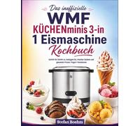 Das inoffizielle WMF KÜCHENminis 3-in-1 Eismaschine Kochbuch für Anfänger: Schritt für Schritt zu cremigem Eis, frischen Sorbets und gesunden Frozen-Yogurt-Variationen