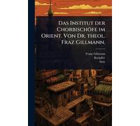 Das Institut der Chorbischöfe im Orient. Von Dr. theol. Fraz Gillmann.