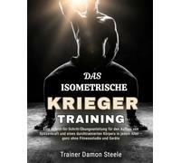 DAS ISOMETRISCHE KRIEGER TRAINING: Eine Schritt-für-Schritt-Übungsanleitung für den Aufbau von Spitzenkraft und eines durchtrainierten Körpers in jedem Alter - ganz ohne Fitnessstudio und Geräte