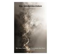 Das Jahrhundertleben: Wie Gene, Lebensstil und Bewusstsein das Altern neu definieren