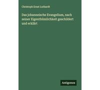 Das johanneische Evangelium, nach seiner Eigenthümlichkeit geschildert und erklärt