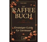 Das Kaffee-Buch. Einsteiger-Guide für Geniesser: Kaffeetraditionen rund um den Globus, kreative Rezepte, Achtsamkeit und Barista-Basics. Anti Stress, Kaffee Glück, Gelassenheit und Entspannung