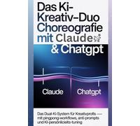 Das KI-Kreativ-Duo: Prompt-Choreografie mit Claude & ChatGPT: Das Dual-KI-System für Kreativprofis - mit Pingpong-Workflows, Anti-Prompts und KI-Persönlichkeits-Tuning