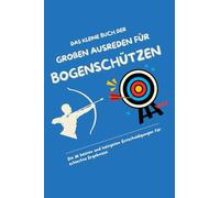 Das kleine Buch der großen Ausreden für Bogenschützen: Die 111 besten und lustigsten Entschuldigungen für schlechte Ergebnisse