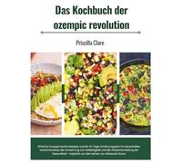 Das Kochbuch der ozempic revolution: Einfache Rezepte und ein 31-Tage-Ernährungsplan für dauerhaften Gewichtsverlust, die Umkehrung von Fettleibigkeit und die Wiederherstellung der Gesund