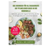 DAS KOCHBUCH FÜR ALLTAGSGERICHTE AUF PFLANZLICHER BASIS IN DER MIKROWELLE: Schnelle, gesunde vegane Gerichte, die Sie in wenigen Minuten zubereiten können (Simple delicious cookbook)