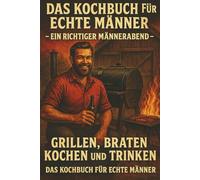 „Das Kochbuch für echte Männer“: „Ein richtiger Männerabend… Grillen, braten, kochen und trinken… das Kochbuch für echte Männer“