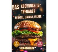 Das Kochbuch für Teenager - Schnell, Einfach, Lecker -: nur 5 Zutaten und 15 Minuten - Küchen-Basics & Tipps für den Alltag