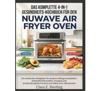 Das komplette 4-in-1 Gesundheits-Kochbuch für den Nuwave Air Fryer Oven: Ein einfacher Ratgeber für leckere Alltagsmahlzeiten: diabetikerfreundlich, herzgesund, entzündungshemmend und ideal zum Abnehm