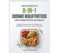 DAS KOMPLETTE 8-IN-1 CUISINART HEIßLUFTFRITTEUSE UND MINIBACKOFEN KOCHBUCH: Mühelose Alltagsrezepte für Anfänger zum Heißluftfrittieren, Backen, Braten und Grillen