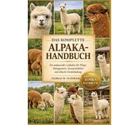 DAS KOMPLETTE ALPAKA-HANDBUCH: Ein umfassender Leitfaden für Pflege, Management, Faserproduktion und ethische Herdenhaltung