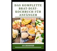 DAS KOMPLETTE BRAT-DIÄT-KOCHBUCH FÜR ANFÄNGER: Einfach zuzubereitende Mahlzeiten für eine angenehme Verdauung