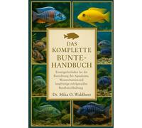 DAS KOMPLETTE BUNTELHANDBUCH: Einsteigerleitfaden für die Einrichtung des Aquariums, Wasserchemie, Fütterungsroutinen und langfristige erfolgreiche Buntbarschhaltung