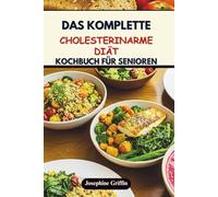 DAS KOMPLETTE CHOLESTERINARME DIÄT KOCHBUCH FÜR SENIOREN: Köstliche Mahlzeiten für Wohlbefinden und Vitalität