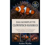 DAS KOMPLETTE CLOWNFISCH-HANDBUCH: Ein praktischer Leitfaden zur Auswahl, Haltung, Fütterung, Zucht, Gesundheitspflege, zum Aquarienmanagement und zum langfristigen Erfolg mit Clownfischen