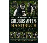 DAS KOMPLETTE COLOBUS-AFFEN-HANDBUCH: Alles, was Sie über die Aufzucht gesunder Colobusaffen wissen müssen: Haltung, Verhalten, Ernährung, Training, Wohlbefinden und lebenslange Pflege