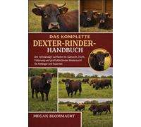 DAS KOMPLETTE DEXTER-RINDELHANDBUCH: Der vollständige Leitfaden für Aufzucht, Zucht, Fütterung und profitable Dexter-Rinderzucht für Anfänger und Experten