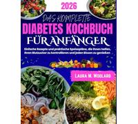 DAS KOMPLETTE DIABETES KOCHBUCH FÜR ANFÄNGER: Einfache Rezepte und praktische Speisepläne, die Ihnen helfen, Ihren Blutzucker zu kontrollieren und jeden Bissen zu genießen