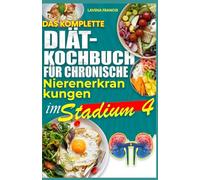 DAS KOMPLETTE DIÄT-KOCHBUCH FÜR CHRONISCHE NIERENERKRANKUNGEN IM STADIUM 4: Einfache, leckere und ausgewogene nierenschonende Ernährungspläne zur Vorbeugung von Nierenversagen und Krankheitsfortschrit