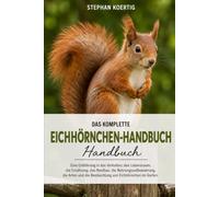 DAS KOMPLETTE EICHHÖRNCHEN-HANDBUCH: Eine Einführung in das Verhalten, den Lebensraum, die Ernährung, das Nestbau, die Nahrungsaufbewahrung, die Arten und die Beobachtung von Eichhörnchen im Garten.