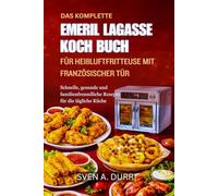DAS KOMPLETTE EMERIL LAGASSE KOCHBUCH FÜR HEIßLUFTFRITTEUSE MIT FRANZÖSISCHER TÜR: Schnelle, gesunde und familienfreundliche Rezepte für die tägliche Küche