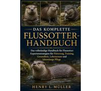 DAS KOMPLETTE FLUSSOTTER-HANDBUCH: Das vollständige Handbuch für Flussotter: Expertenstrategien für Fütterung, Training, Gesundheit, Lebensraum und lebenslange Pflege