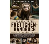 DAS KOMPLETTE FRETTCHEN-HANDBUCH FÜR ANFÄNGER: Der vollständige Leitfaden für die Auswahl, Haltung, Fütterung, Erziehung, frettchensichere ... und ein lebenslanges, glückliches und gesunde