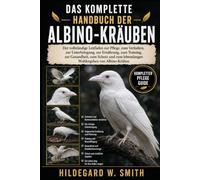 DAS KOMPLETTE HANDBUCH DER ALBINO-KRÄUBEN: Der vollständige Leitfaden zur Pflege, zum Verhalten, zur Unterbringung, zur Ernährung, zum Training, zur ... lebenslangen Wohlergehen von Albino-Krähen