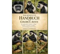 DAS KOMPLETTE HANDBUCH DER COLOBUS-AFFEN: Ein umfassender Leitfaden zu Pflege, Verhalten, Training, Gesundheit und lebenslanger Verantwortung