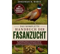 DAS KOMPLETTE HANDBUCH DER FASANZUCHT: Der vollständige Leitfaden für Aufzucht, Zucht, Fütterung, Haltung, Brut, Kükenaufzucht, Gesundheitsvorsorge ... für Anfänger und erfahrene Landwirte