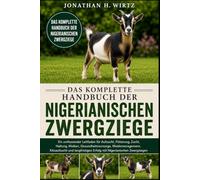 DAS KOMPLETTE HANDBUCH DER NIGERIANISCHEN ZWERGZIEGE: Ein umfassender Leitfaden für Aufzucht, Fütterung, Zucht, Haltung, Melken, Gesundheitsvorsorge, ... Erfolg mit Nigerianischen Zwergziegen