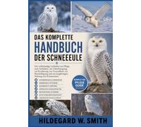DAS KOMPLETTE HANDBUCH DER SCHNEEEULE: Der vollständige Leitfaden zur Pflege, zum Verhalten, zur Unterbringung, zur Ernährung, zur Gesundheit, zur ... und zur langfristigen Haltung von Schneeeulen