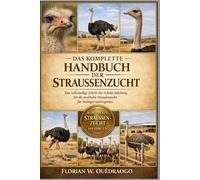 DAS KOMPLETTE HANDBUCH DER STRAUSSENZUCHT: Eine vollständige Schritt-für-Schritt-Anleitung für die profitable Straußenzucht für Anfänger und Experten