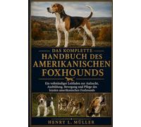 DAS KOMPLETTE HANDBUCH DES AMERIKANISCHEN FOXHOUNDS: Ein vollständiger Leitfaden zur Aufzucht, Ausbildung, Bewegung und Pflege des loyalen amerikanischen Foxhounds