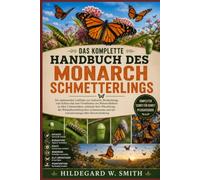 DAS KOMPLETTE HANDBUCH DES MONARCHSCHMETTERLINGS: Ein umfassender Leitfaden zur Aufzucht, Beobachtung, zum Schutz und zum Verständnis von ... ihres Lebensraums und der veran