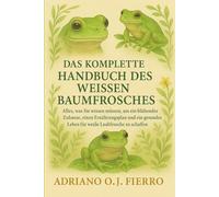 DAS KOMPLETTE HANDBUCH DES WEISSEN BAUMFROSCHES: Alles, was Sie wissen müssen, um ein blühendes Zuhause, einen Ernährungsplan und ein gesundes Leben für weiße Laubfrösche zu schaffen