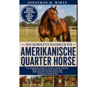 DAS KOMPLETTE HANDBUCH FÜR AMERIKANISCHE QUARTER HORSE: Der vollständige Leitfaden für Auswahl, Training, Fütterung, Pflege, Gesundheitsvorsorge, ... Erfolg mit American Quarter Horses