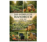 DAS KOMPLETTE HANDBUCH FÜR DIE MINI-LANDWIRTSCHAFT: Eine Schritt-für-Schritt-Anleitung für Anfänger zum Anbau von Lebensmitteln, zur Tierhaltung und zum Aufbau eines autarken Hinterhof-Bauernhofs