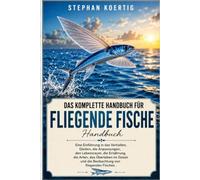 DAS KOMPLETTE HANDBUCH FÜR FLIEGENDE FISCHE: Eine Einführung in das Verhalten, Gleiten, die Anpassungen, den Lebensraum, die Ernährung, die Arten, das ... und die Beobachtung von fliegenden Fischen.