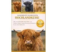 DAS KOMPLETTE HANDBUCH FÜR HOCHLANDKÜHE: Alles, was Sie über Kühe wissen müssen - von Verhalten, Biologie, Umgang, Fütterung und Management - für eine sichere Rinderzucht.
